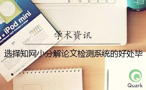 选择知网小分解论文检测系统的好处毕业论文知网重复率修改技巧[经验分享]