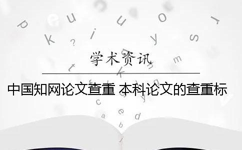 中国知网论文查重 本科论文的查重标准