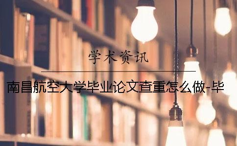 南昌航空大学毕业论文查重怎么做-毕业帮知网查重 南昌航空大学毕业论文查重要求