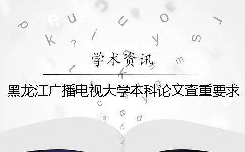 黑龙江广播电视大学本科论文查重要求及重复率一