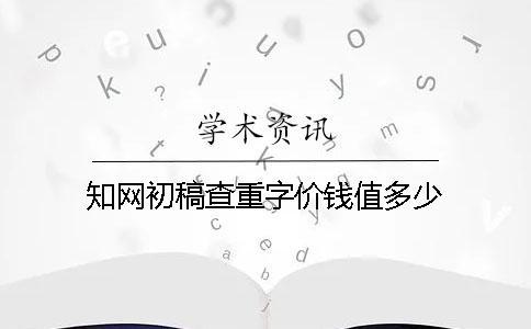 知网初稿查重字价钱值多少