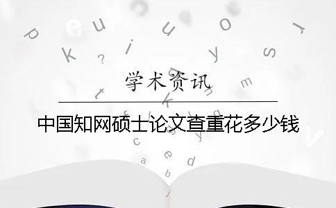 中国知网硕士论文查重花多少钱