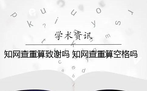 知网查重算致谢吗 知网查重算空格吗