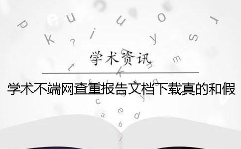 学术不端网查重报告文档下载真的和假冒鉴定可以鉴定几回