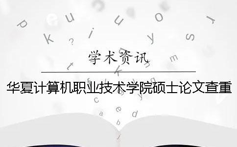 华夏计算机职业技术学院硕士论文查重要求及重复率