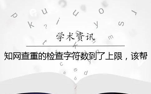 知网查重的检查字符数到了上限，该帮你处理？