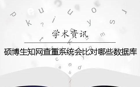 硕博生知网查重系统会比对哪些数据库呢？