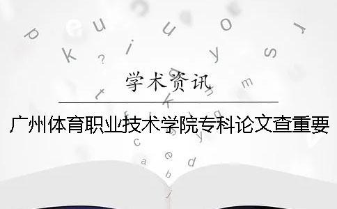 广州体育职业技术学院专科论文查重要求及重复率 广州体育职业技术学院学院招专科吗一