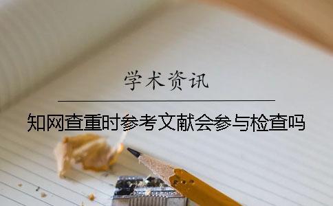 知网查重时参考文献会参与检查吗？