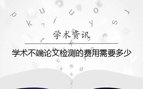 学术不端论文检测的费用需要多少？