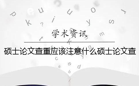 硕士论文查重应该注意什么？硕士论文查重软件有哪些？