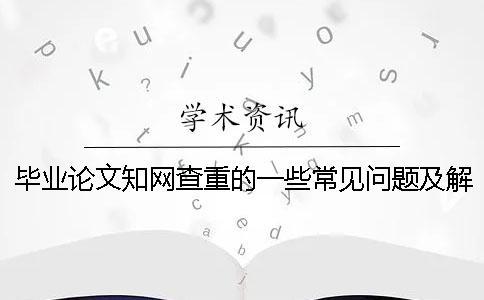 毕业论文知网查重的一些常见问题及解答