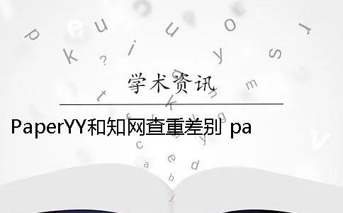 PaperYY和知网查重差别 paperyy与知网查重对比