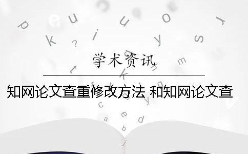 知网论文查重修改方法 和知网论文查重差不多的是哪一个？