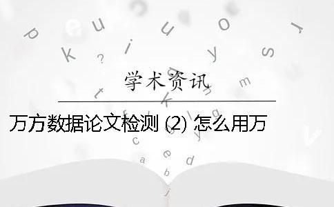 万方数据论文检测 (2) 怎么用万方数据检测论文