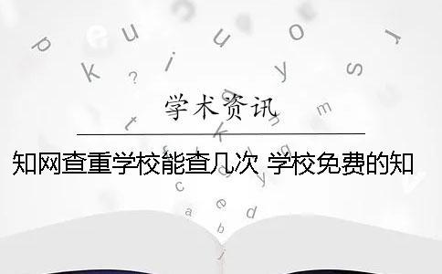 知网查重学校能查几次 学校免费的知网查重系统在哪里