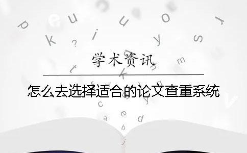 怎么去选择适合的论文查重系统？