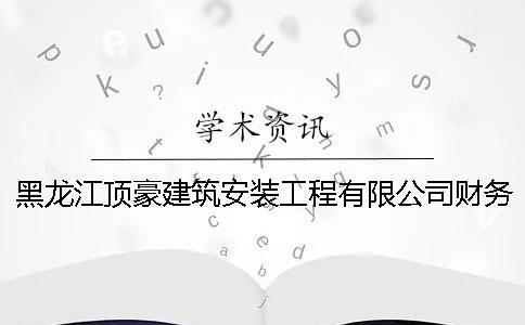 黑龙江顶豪建筑安装工程有限公司财务报表分析（六）