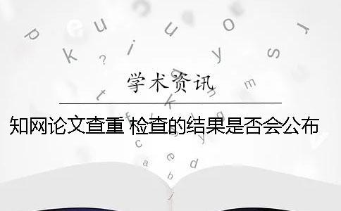 知网论文查重 检查的结果是否会公布？