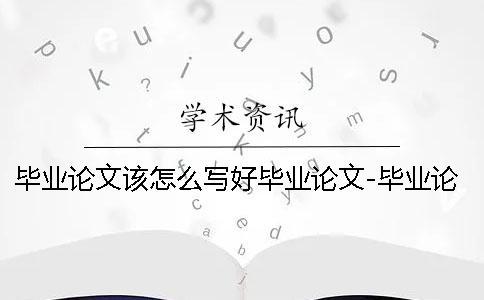 毕业论文该怎么写好毕业论文-毕业论文该怎么写出来吗