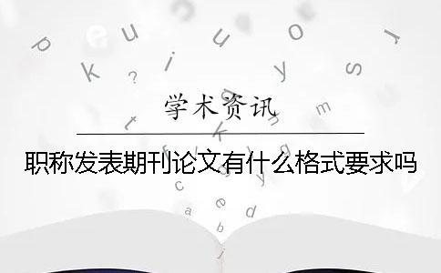 职称发表期刊论文有什么格式要求吗？