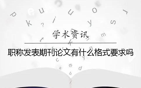 职称发表期刊论文有什么格式要求吗？