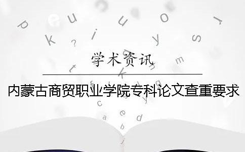 内蒙古商贸职业学院专科论文查重要求及重复率 内蒙古商贸职业学院是专科吗一