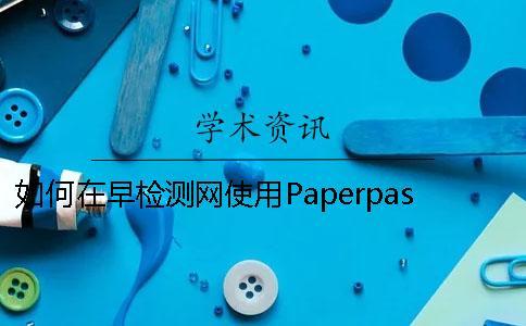 如何在早检测网使用Paperpass论文检测系统？早检测论文查重网6S标准[经验分享]