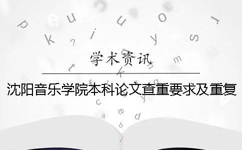 沈阳音乐学院本科论文查重要求及重复率 沈阳音乐学院本科论文字数