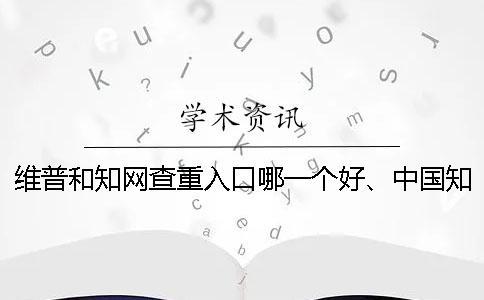 维普和知网查重入口哪一个好、中国知网、万方和维普三者的区别是什么