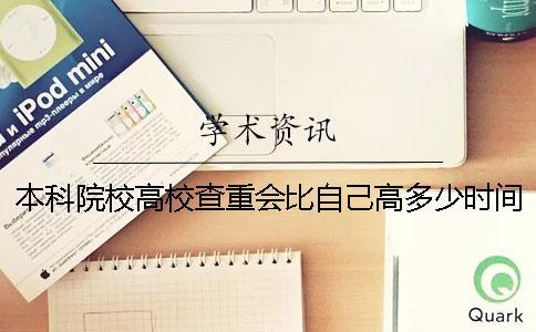 本科院校高校查重会比自己高多少时间