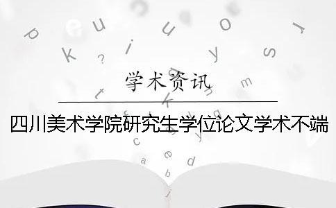 四川美术学院研究生学位论文学术不端行为处理办法[经验分享]