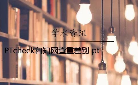 PTcheck和知网查重差别 ptcheck跟知网查重相比