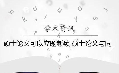 硕士论文可以立题新颖 硕士论文与同学撞题了