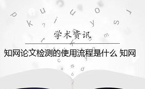 知网论文检测的使用流程是什么？ 知网论文检测失败是什么原因？