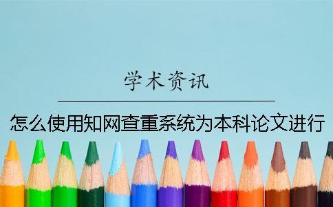 怎么使用知网查重系统为本科论文进行查重？