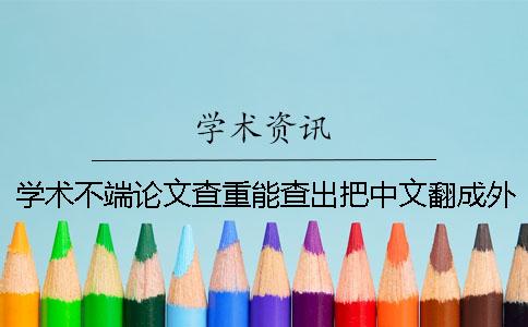 学术不端论文查重能查出把中文翻成外语吗