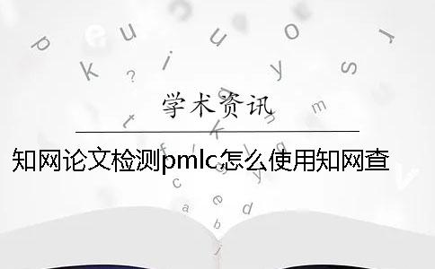知网论文检测pmlc怎么使用？知网查重原理是什么？