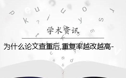 为什么论文查重后,重复率越改越高-