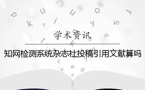 知网检测系统杂志社投稿引用文献算吗