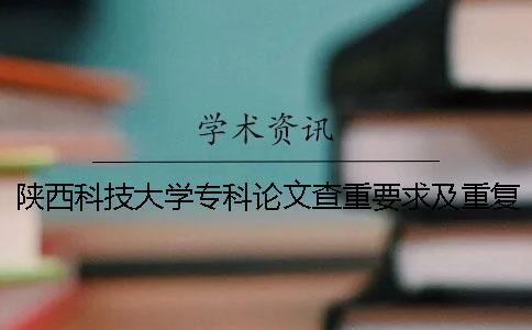 陕西科技大学专科论文查重要求及重复率 陕西科技大学镐京学院论文查重