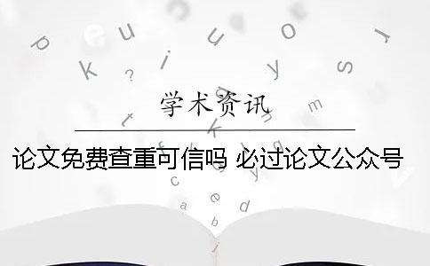 论文免费查重可信吗 必过论文公众号查重可信吗