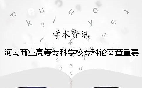 河南商业高等专科学校专科论文查重要求及重复率一