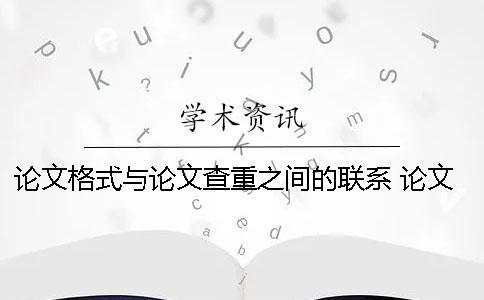 论文格式与论文查重之间的联系 论文格式对论文查重结果的影响