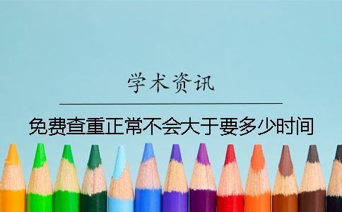 免费查重正常不会大于要多少时间