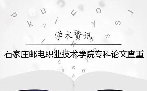 石家庄邮电职业技术学院专科论文查重要求及重复率 石家庄邮电职业技术学院专科还是本科一