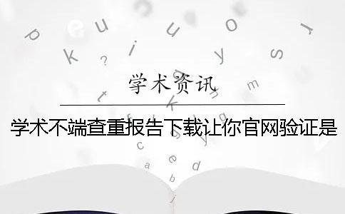 学术不端查重报告下载让你官网验证是否正品