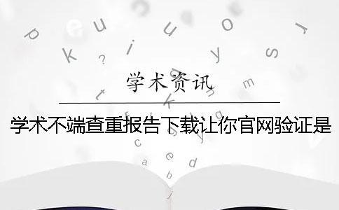 学术不端查重报告下载让你官网验证是否正品