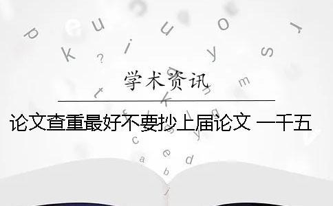 论文查重最好不要抄上届论文 一千五百字的论文查重最好不要超过多少