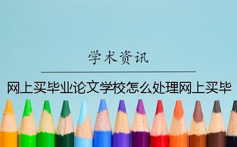 网上买毕业论文学校怎么处理网上买毕业论文联盟